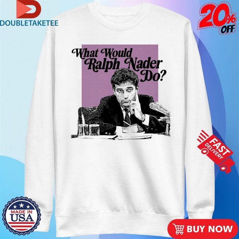What Would Ralph Nader Do Shirts