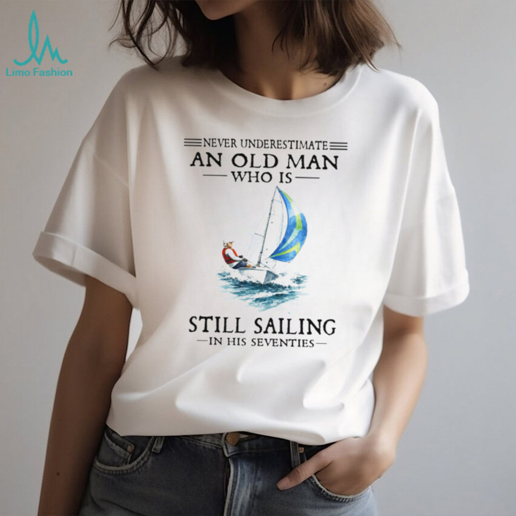 Never Underestimate An Old Man Who Is Still Sailing In His Seventies Shirt