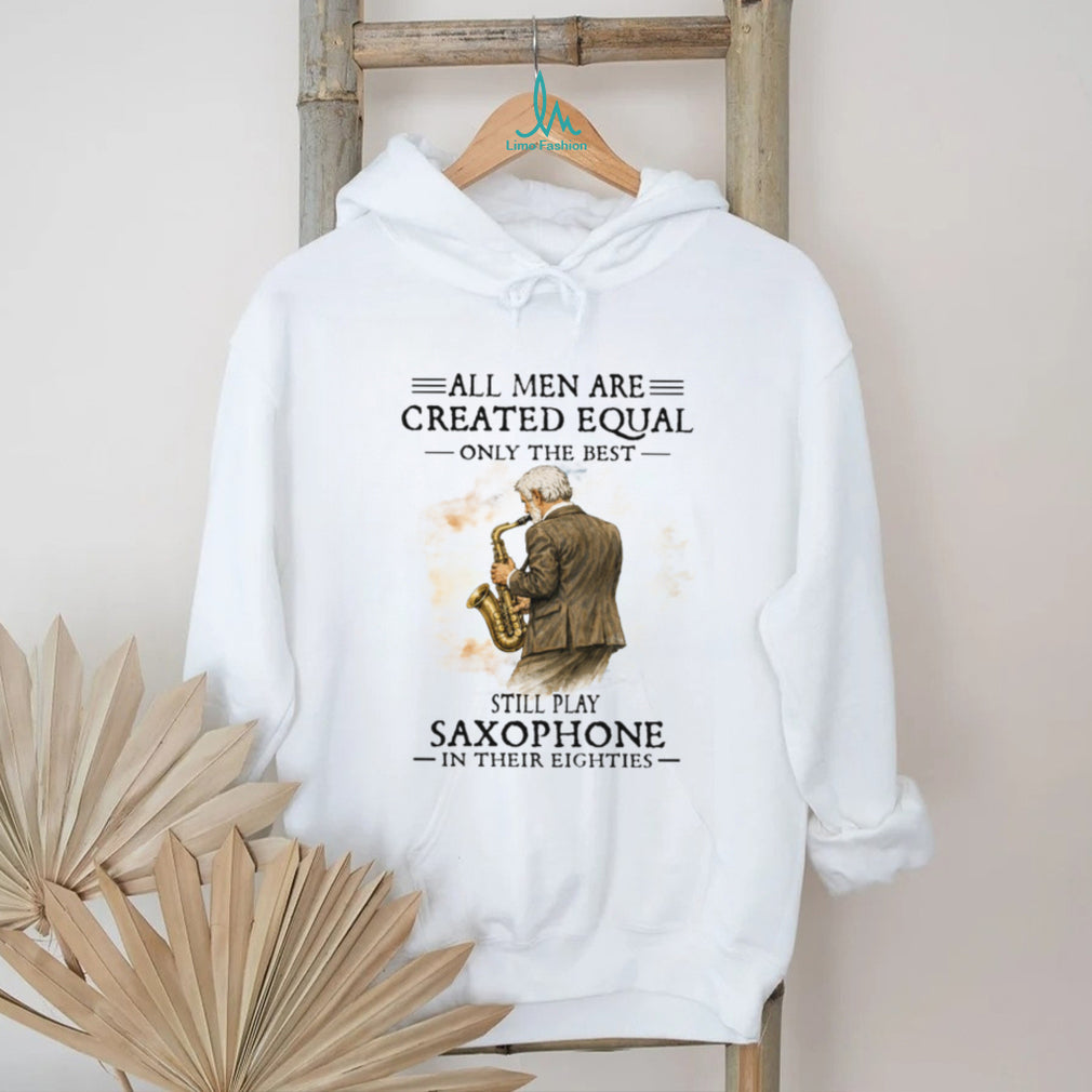 All Men Are Created Equal Only The Best Still Play Saxophone In Their Eighties Tee