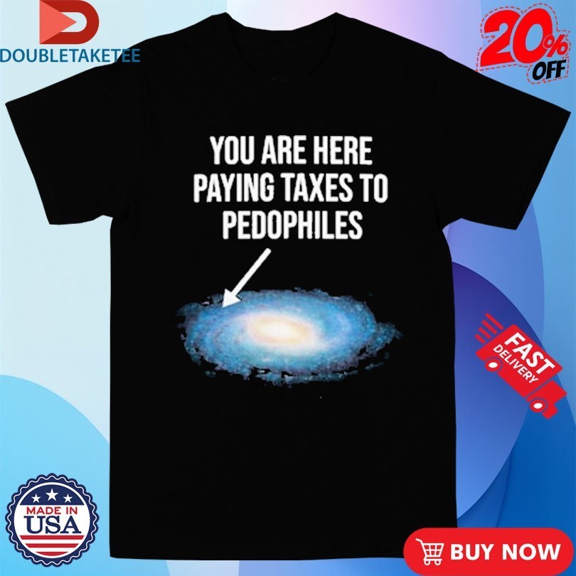 You Are Here Paying Taxes To Pedophiles Galaxy Shirts