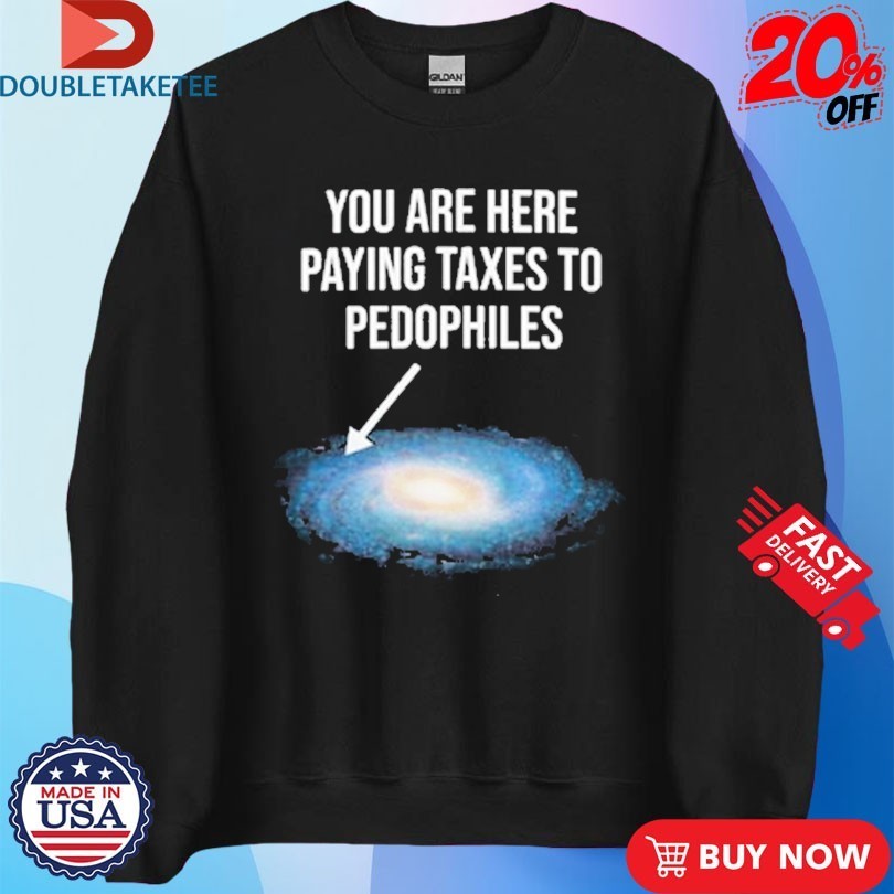 You Are Here Paying Taxes To Pedophiles Galaxy Shirts