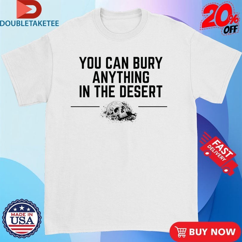 You Can Bury Anything In The Desert Skull Shirts