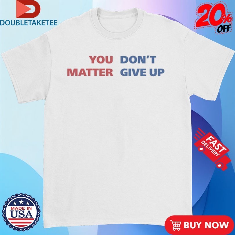 You Matter, Don’t Give Up Shirts