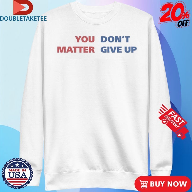 You Matter, Don’t Give Up Shirts