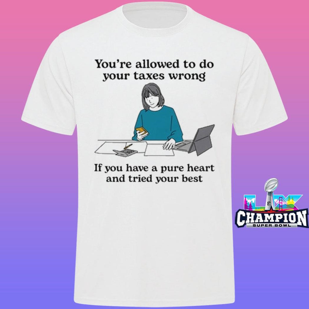 You’re Allowed To Do Your Taxes Wrong If You Have A Pure Heart And Tried Your Best Shirt