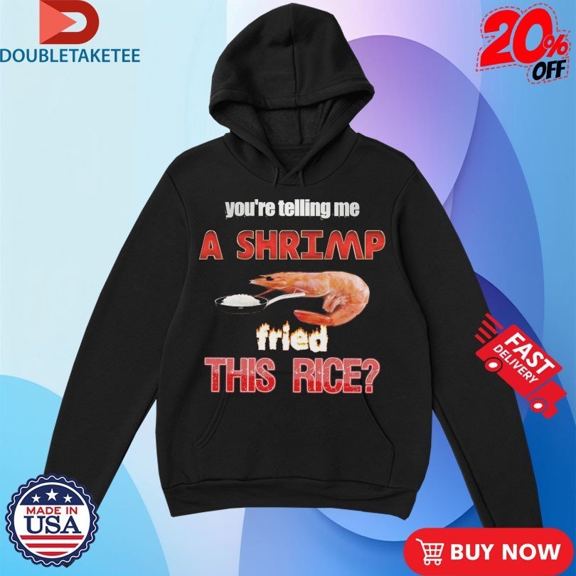 You’re Telling Me A Shrimp Fried This Rice Shirts