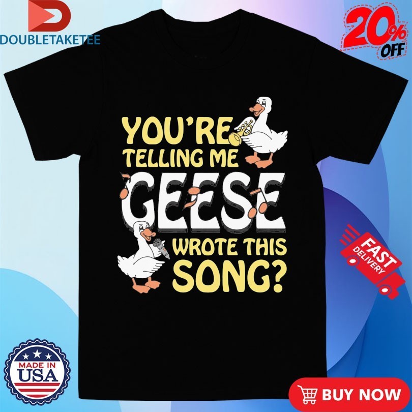 You’re Telling Me Geese Wrote This Song Shirts