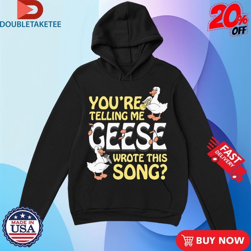 You’re Telling Me Geese Wrote This Song Shirts