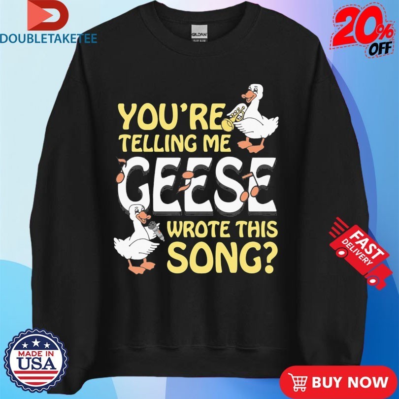You’re Telling Me Geese Wrote This Song Shirts