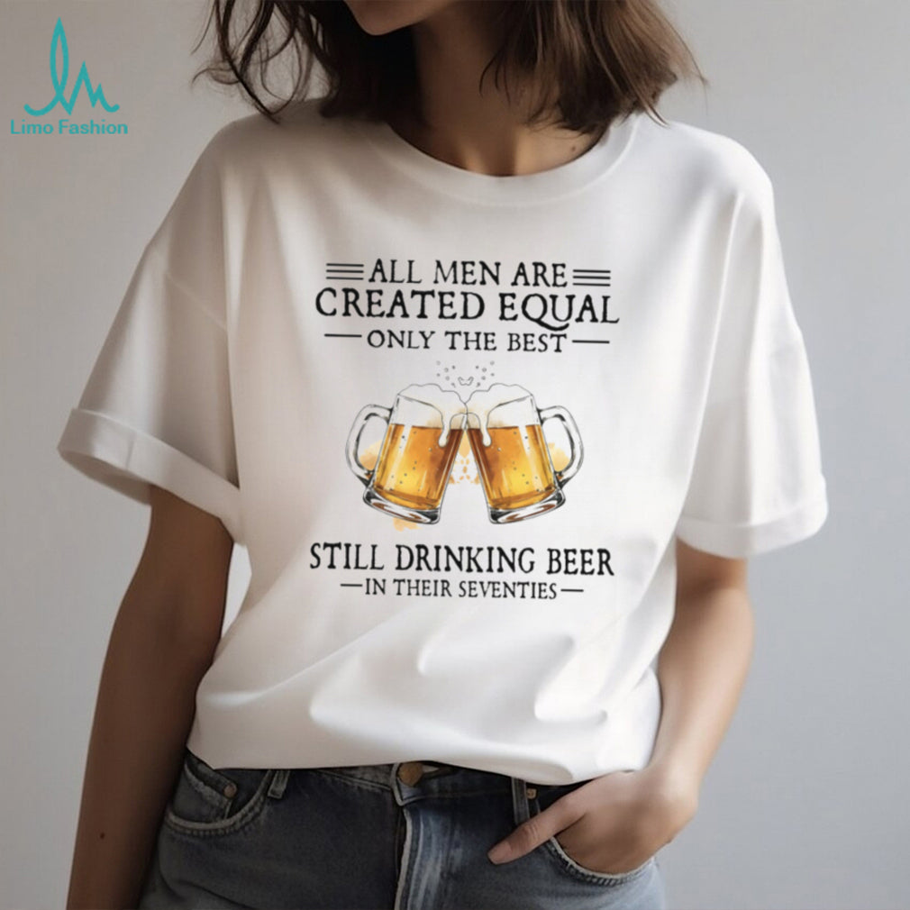 All Men Created Equal Best Still Drinking Beer In Their Seventies T Shirt