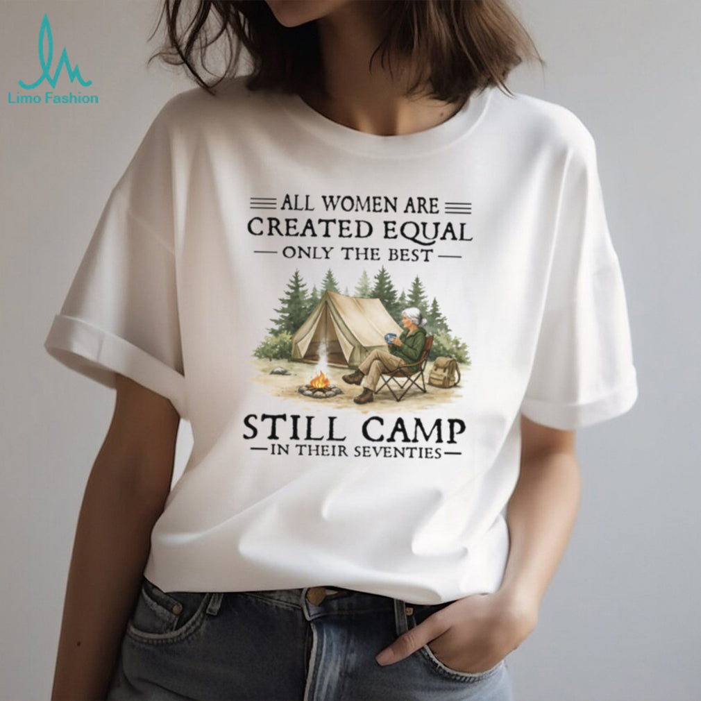All Women Are Created Equal Only The Best Still Camp In Their Seventies Tee