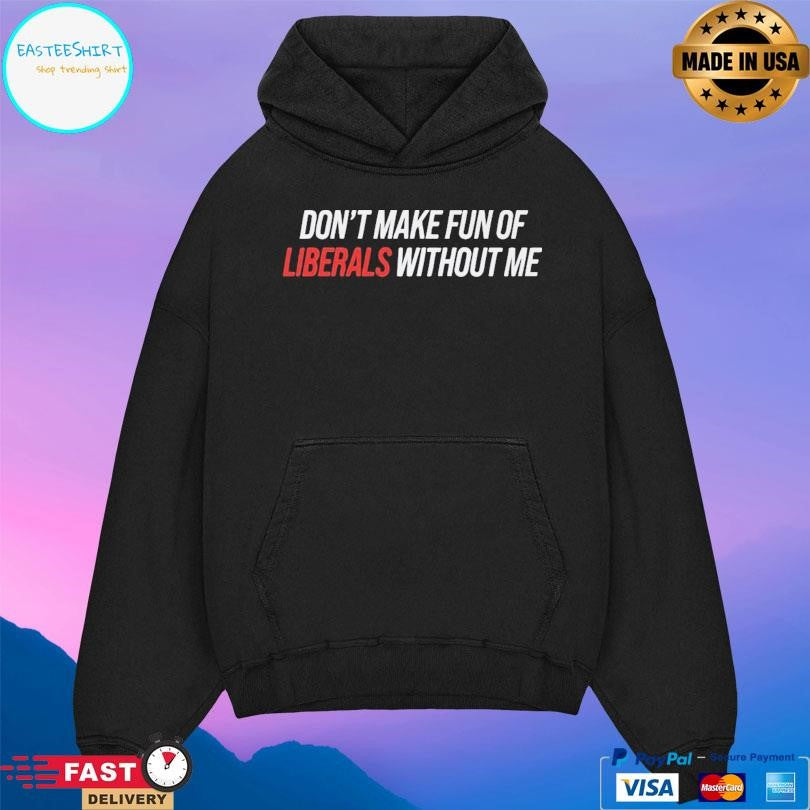 Don’t Make Fun Of Liberals Without Me Shirt