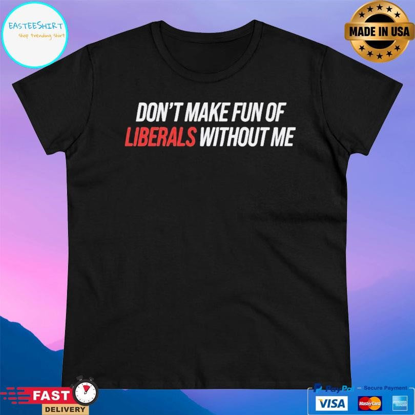 Don’t Make Fun Of Liberals Without Me Shirt