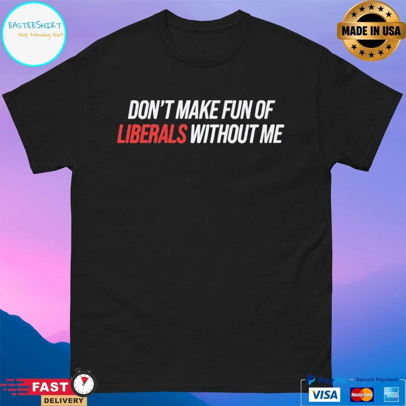 Don’t Make Fun Of Liberals Without Me Shirt