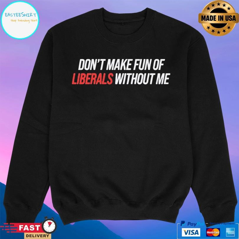 Don’t Make Fun Of Liberals Without Me Shirt