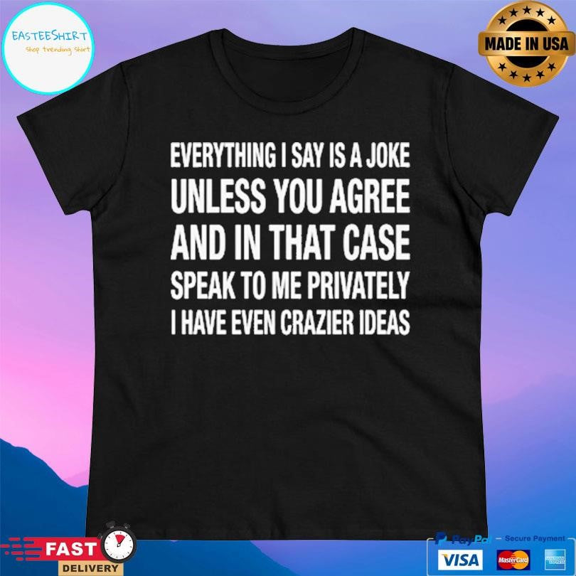 Everything I Say Is A Joke Unless You Agree With Me And In That Case Speak To Me Privately I Have Even Crazier Ideas Shirt