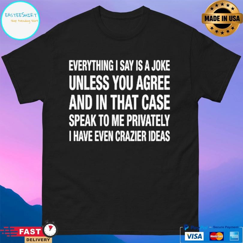 Everything I Say Is A Joke Unless You Agree With Me And In That Case Speak To Me Privately I Have Even Crazier Ideas Shirt