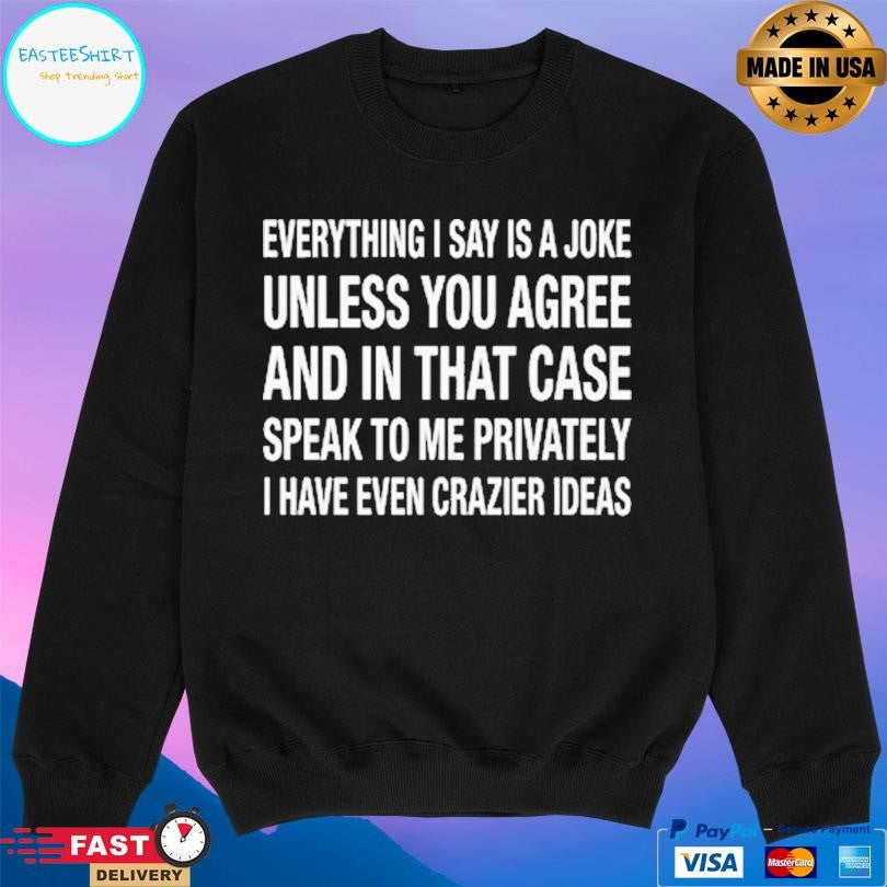 Everything I Say Is A Joke Unless You Agree With Me And In That Case Speak To Me Privately I Have Even Crazier Ideas Shirt