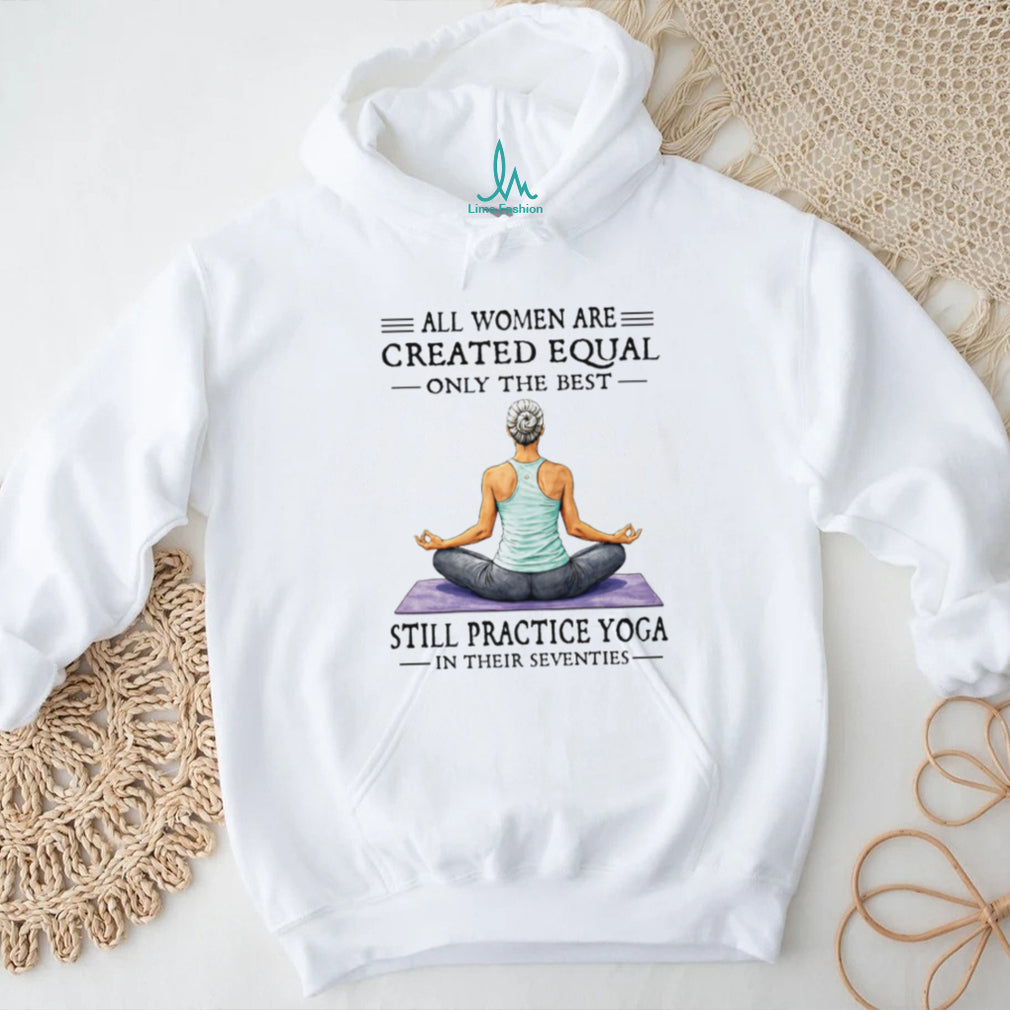 All Women Created Equal Best Still Practice Yoga In Their Seventies Shirt