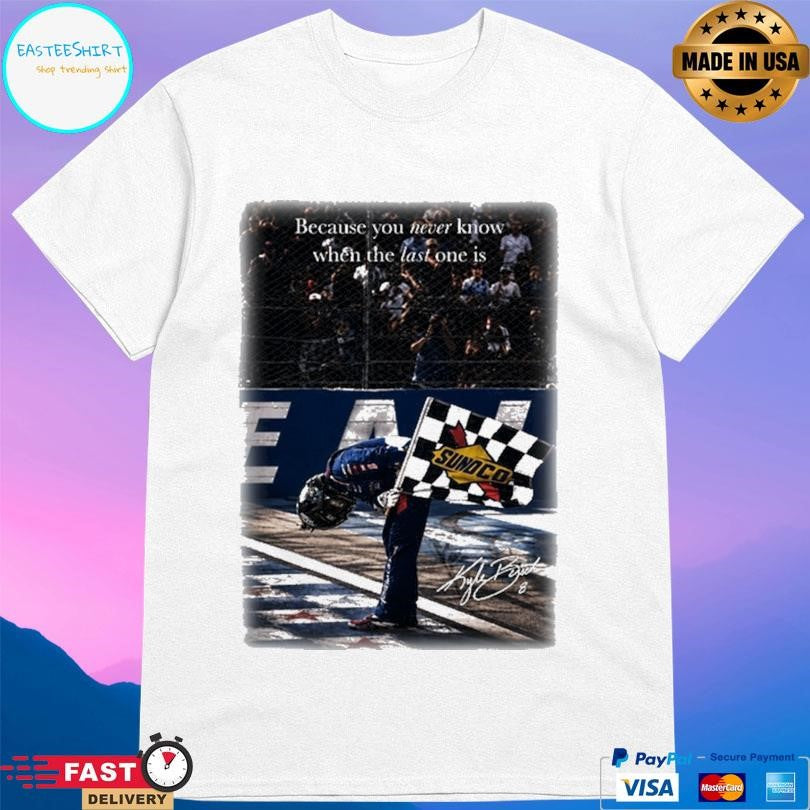 Kyle Busch Because You Never Know When The Last One Is Shirt