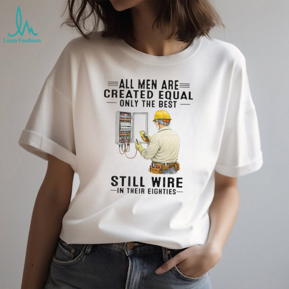 All Men Are Created Equal Only The Best Still Wire In Their Eighties Electrician Shirt