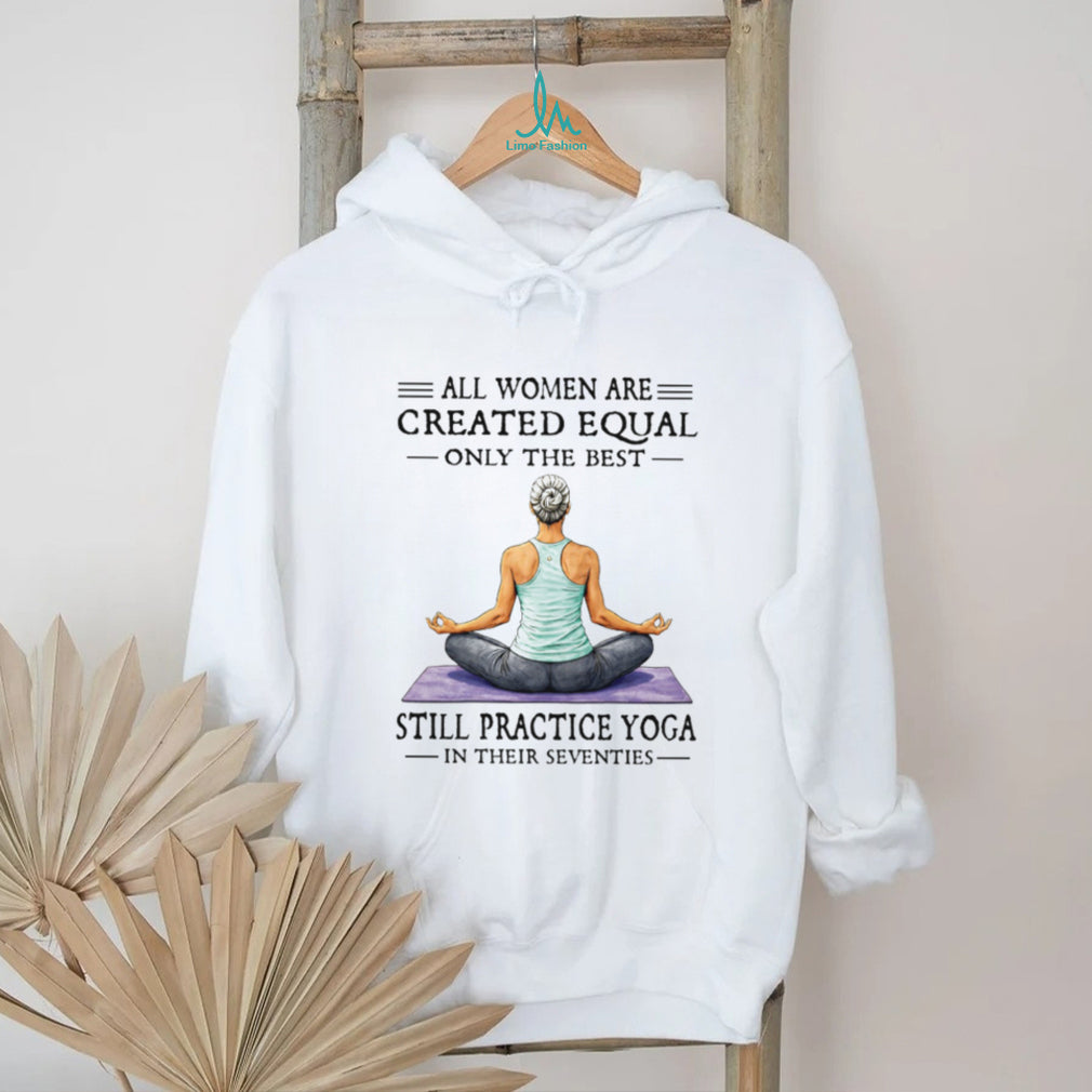 All Women Created Equal Best Still Practice Yoga In Their Seventies Shirt