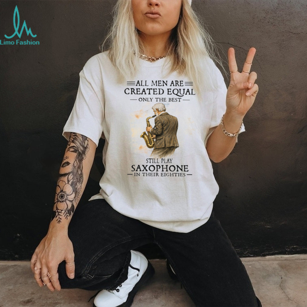 All Men Are Created Equal Only The Best Still Play Saxophone In Their Eighties Tee