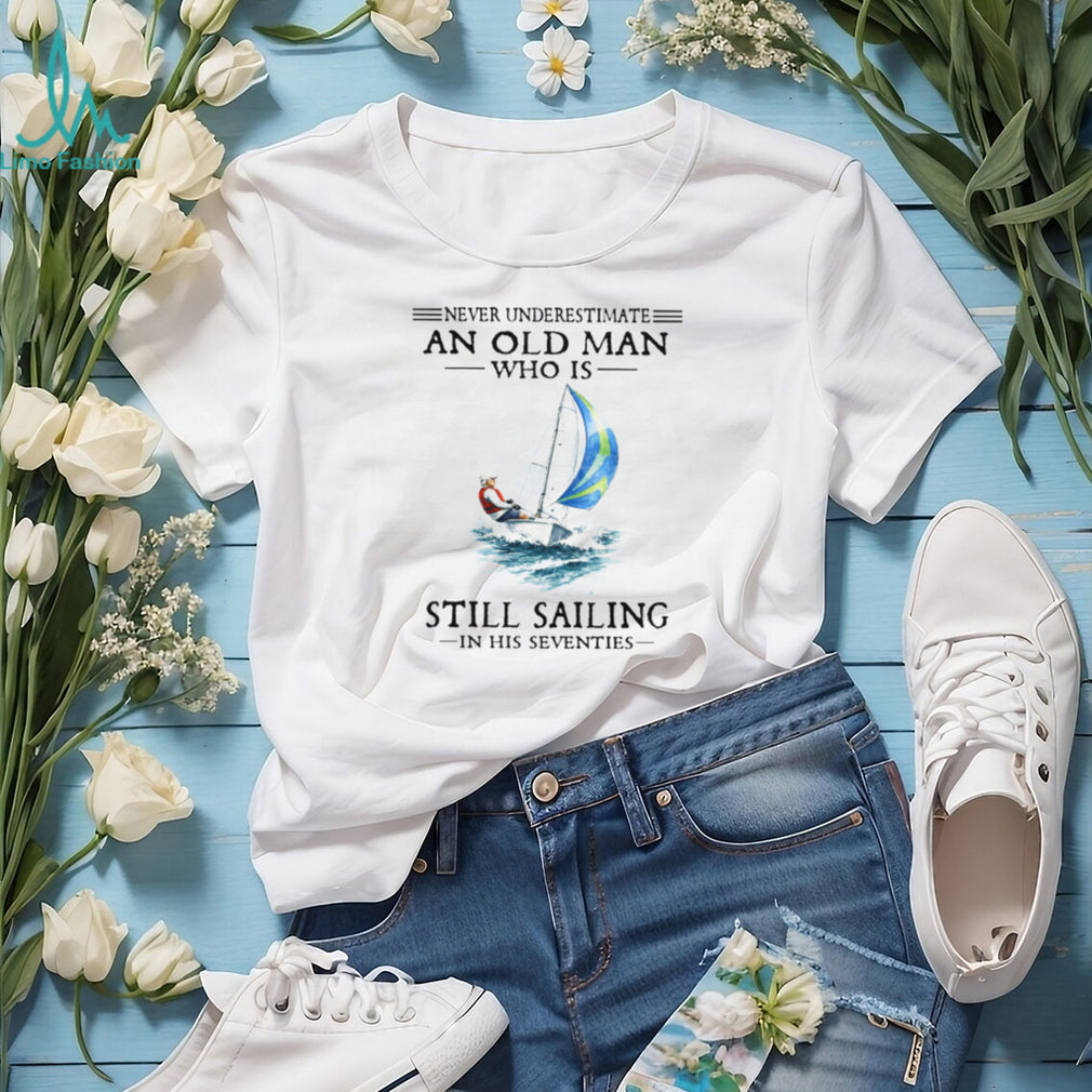 Never Underestimate An Old Man Who Is Still Sailing In His Seventies Shirt
