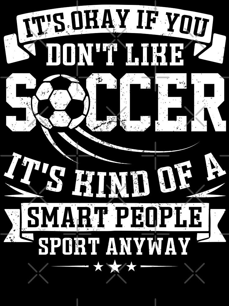 It's Ok If You Don't Like Soccer It's Kind Of A Smart People Sport Anyway by legendaryskins