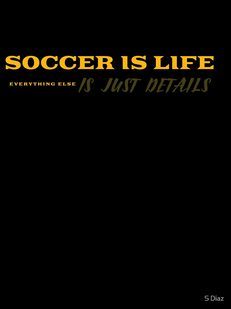 Soccer Is Life, Everything Else Is Just Details by S Diaz