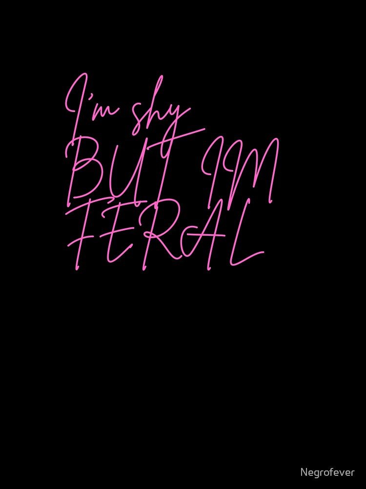 I’m shy, But I’m FERAL by Negrofever