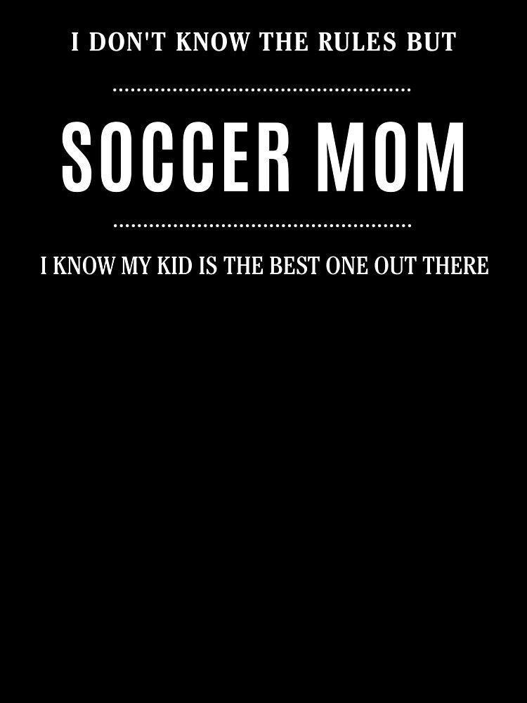 I Don't Know the Rules But I Know My Kid Is the Best One Out There Soccer Mom by everydayplay108