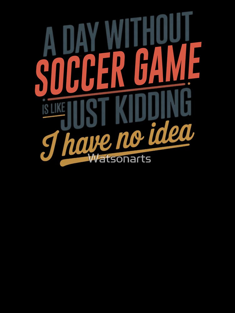 A Day Without Soccer Game Is Like Just Kidding - Cool & Funny Soccer Game Lover by Watsonarts
