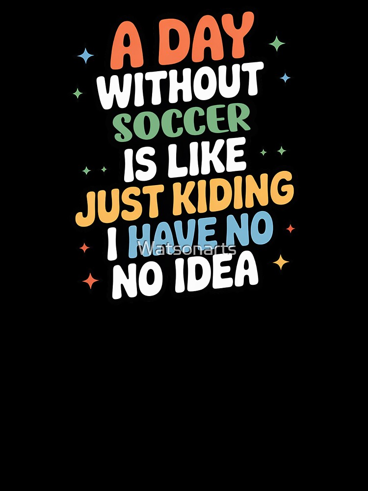 A Day Without Soccer Is Like Just Kidding - Cool & Funny Soccer Lover by Watsonarts