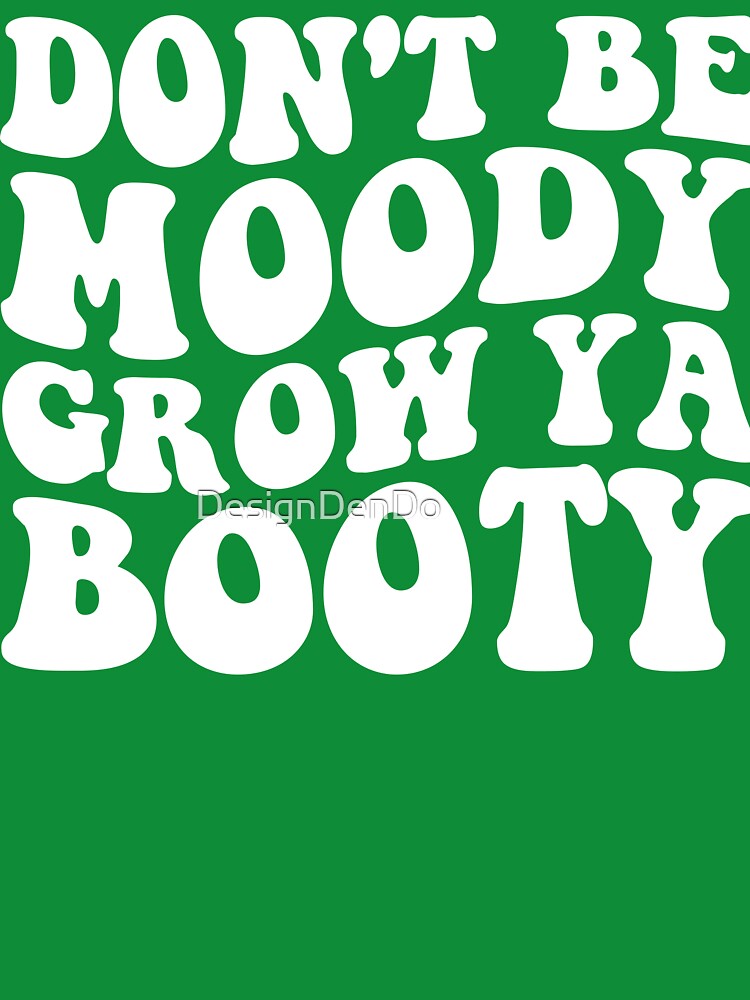 Don't Be Moody Grow Ya Booty by DesignDenDo ⭐⭐⭐⭐⭐