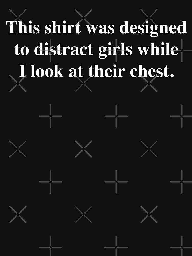 This shirt was designed to distract girls while I look at their chest. by fandemonium