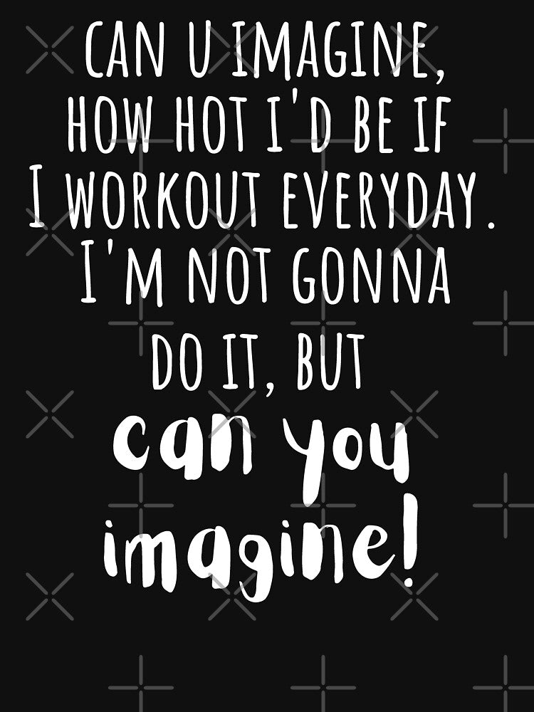 Can You Imagine, How Hot I'd Be If I Workout Daily. I'm Not Gonna Do It But, Can You Imagine! by arorpalak
