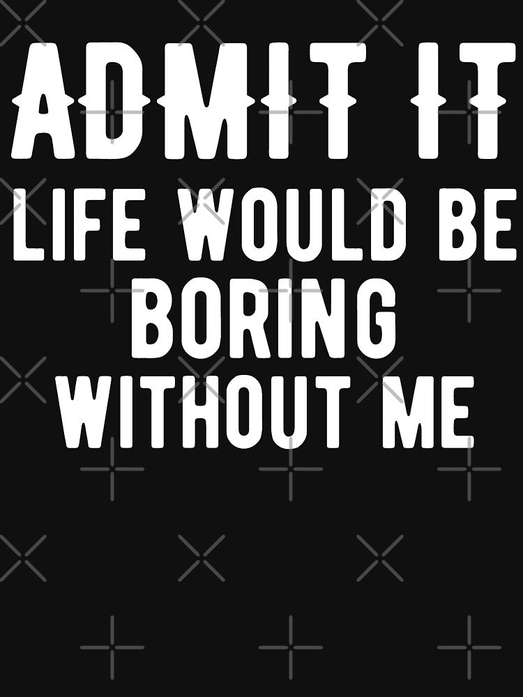 Admit It Life Would Be Boring Without Me by arorpalak