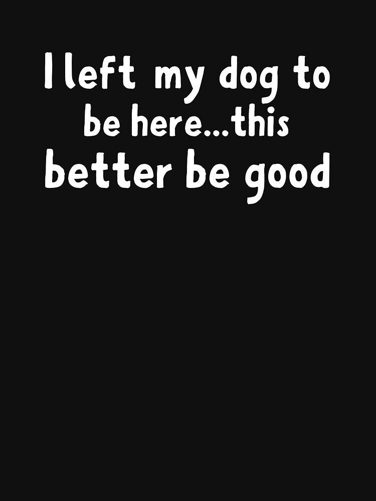 I Left My Dog To Be Here This Better Be Good by khallidaart
