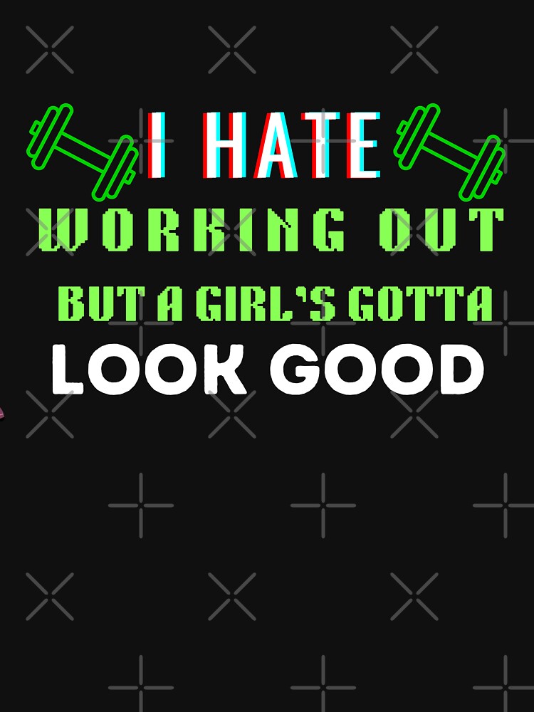 I Hate Working Out But A Girl's Gotta Look Good by HotNerdShirts