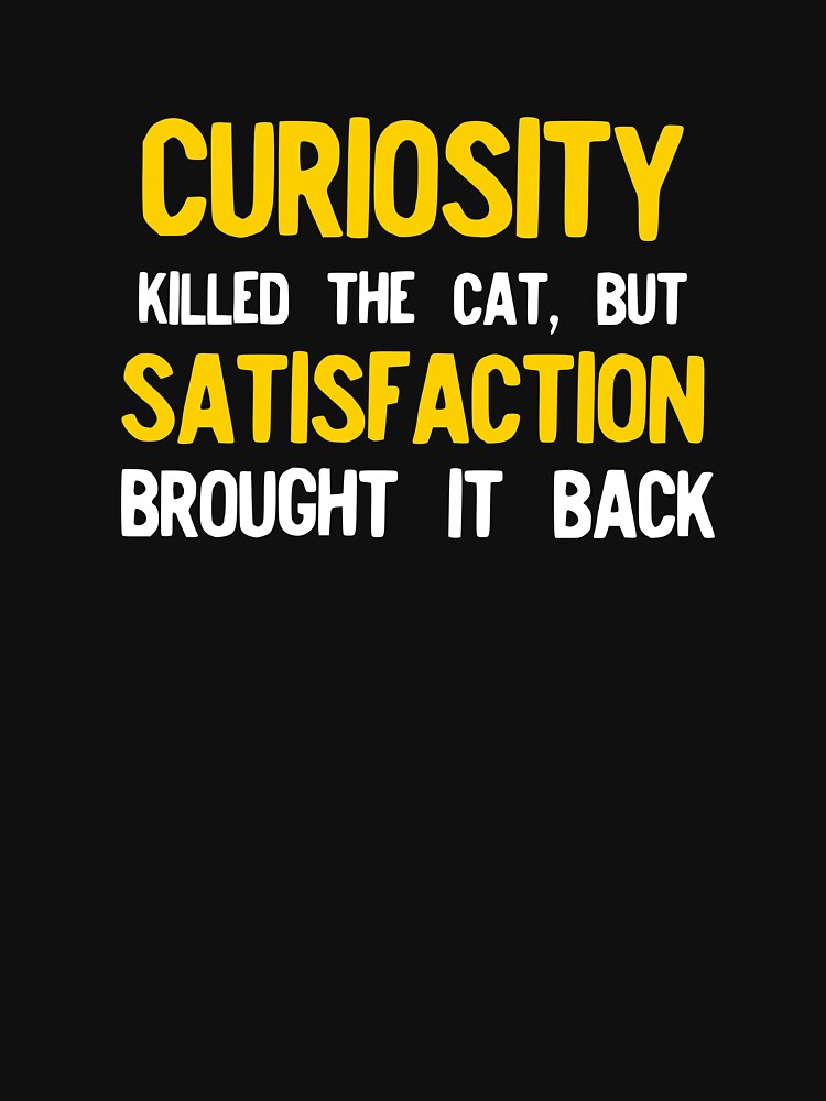 Curiosity Killed The Cat But Satisfaction Brought It Back by NoveltyMerch