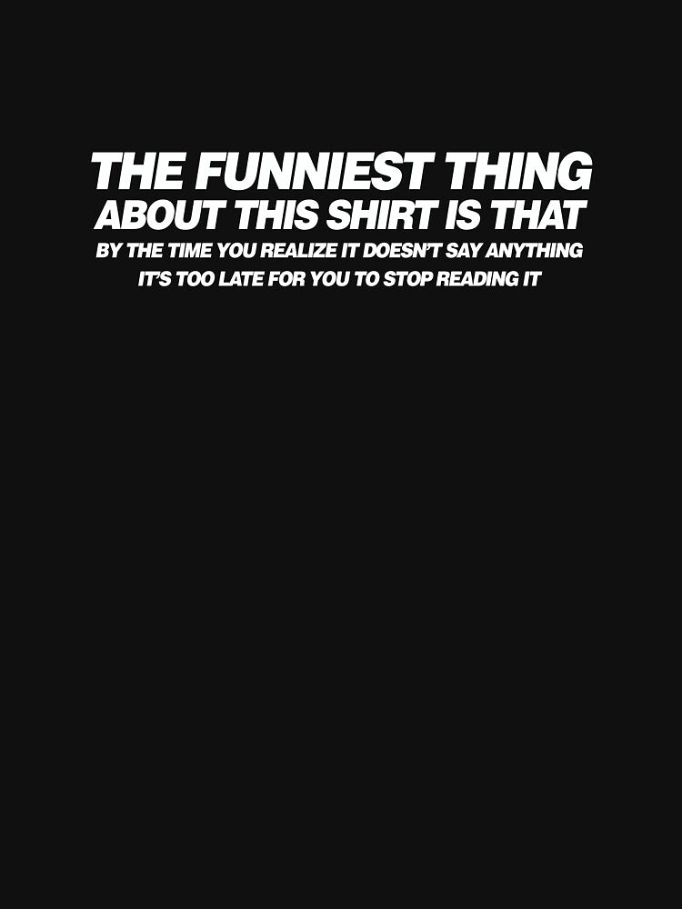 The funniest thing about this shirt is that by the time you realize it doesn't say anything it's too late for you to stop reading it by buud