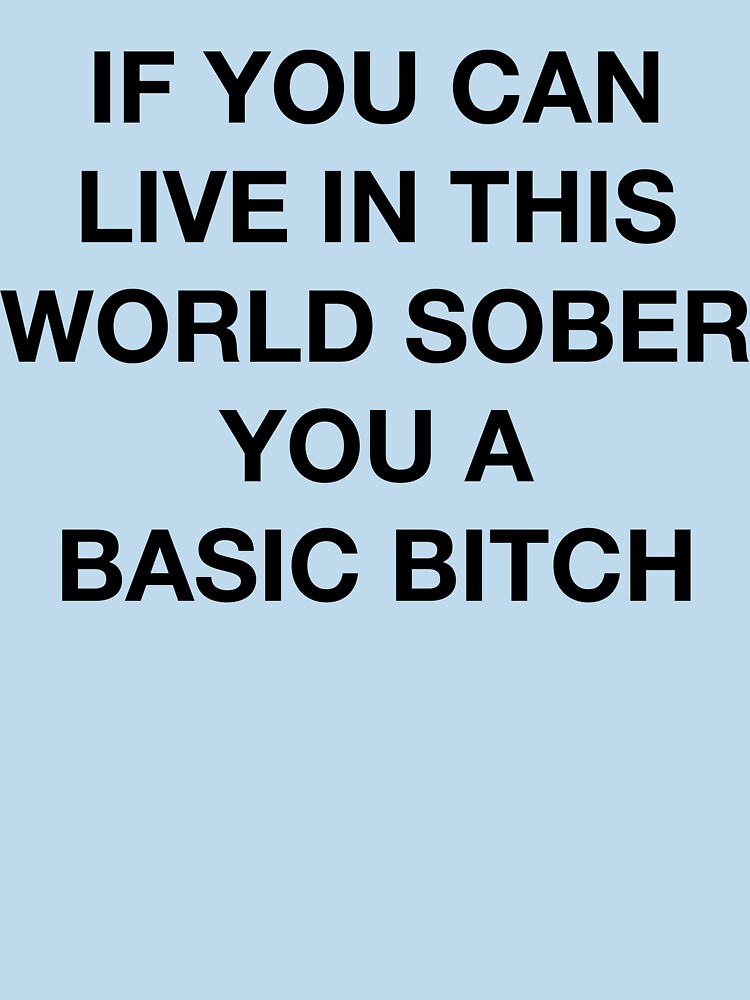 IF YOU CAN LIVE IN THIS WORLD SOBER YOU A BASIC BITCH by SprayandPray69