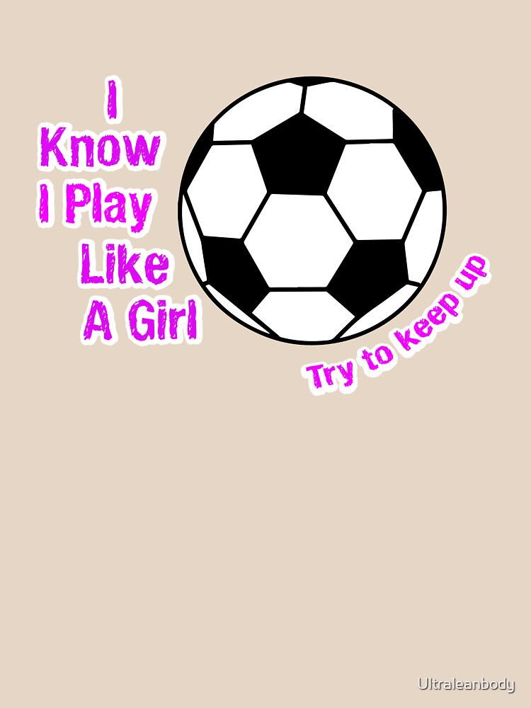 Play soccer like a girl try to keep up by Ultraleanbody