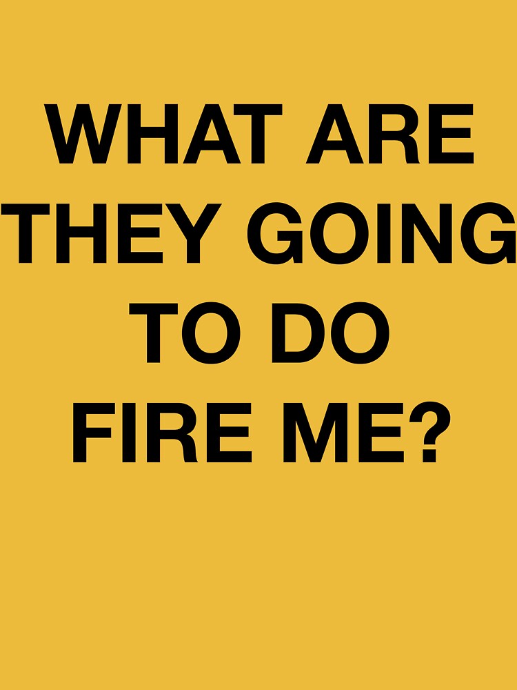 WHAT ARE THEY GOING TO DO FIRE ME? by SprayandPray69