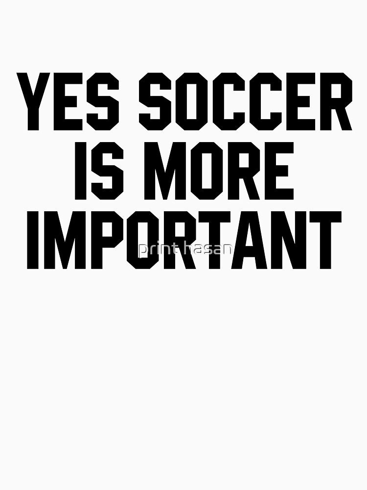 Yes Soccer Is More Important - Funny Quotes by print hasan