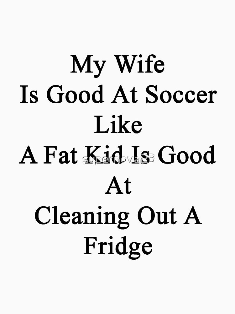 My Wife Is Good At Soccer Like A Fat Kid Is Good At Cleaning Out A Fridge by supernova23