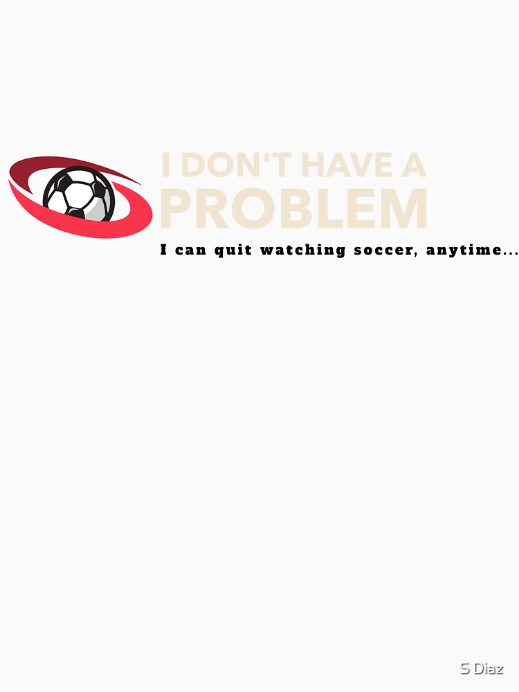 I Don't Have A Problem. I Can Quit Watching Soccer Anytime by S Diaz