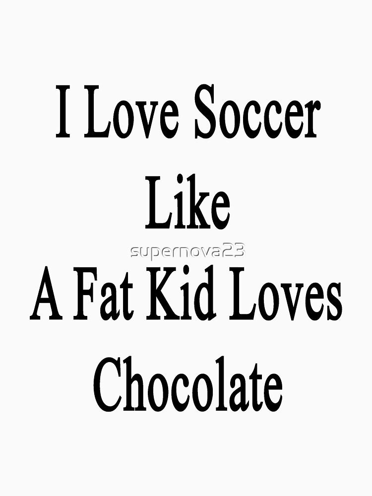 I Love Soccer Like A Fat Kid Loves Chocolate by supernova23