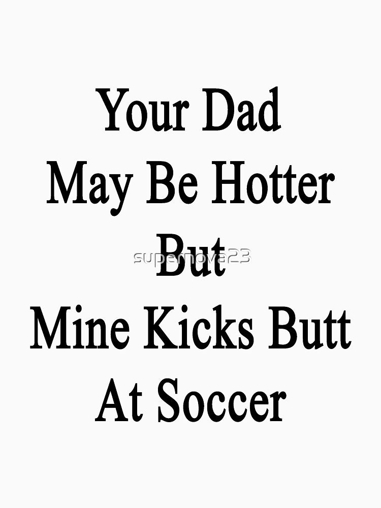 Your Dad May Be Hotter But Mine Kicks Butt At Soccer by supernova23
